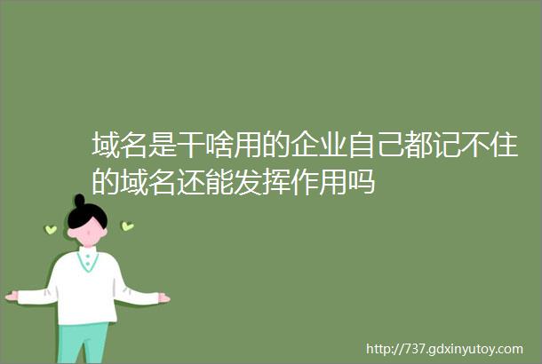 域名是干啥用的企业自己都记不住的域名还能发挥作用吗